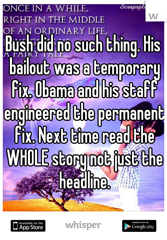 Bush did no such thing. His bailout was a temporary fix. Obama and his staff engineered the permanent fix. Next time read the WHOLE story not just the headline.