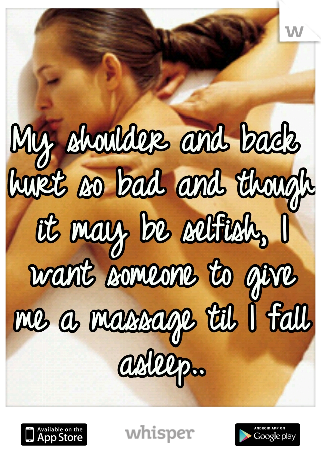 My shoulder and back hurt so bad and though it may be selfish, I want someone to give me a massage til I fall asleep..