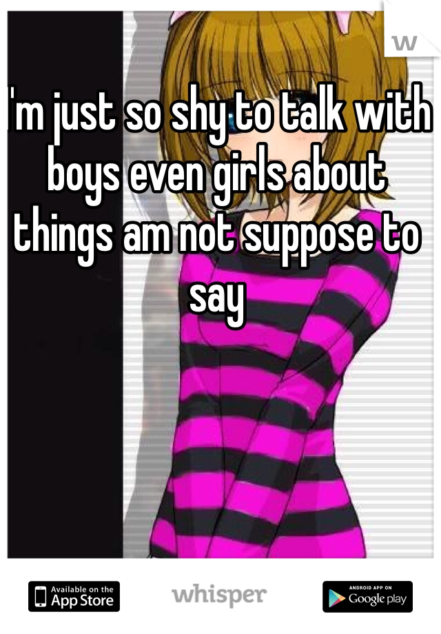 I'm just so shy to talk with boys even girls about things am not suppose to say 