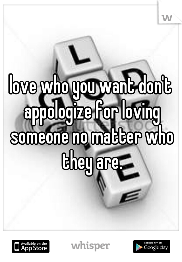 love who you want don't appologize for loving someone no matter who they are.