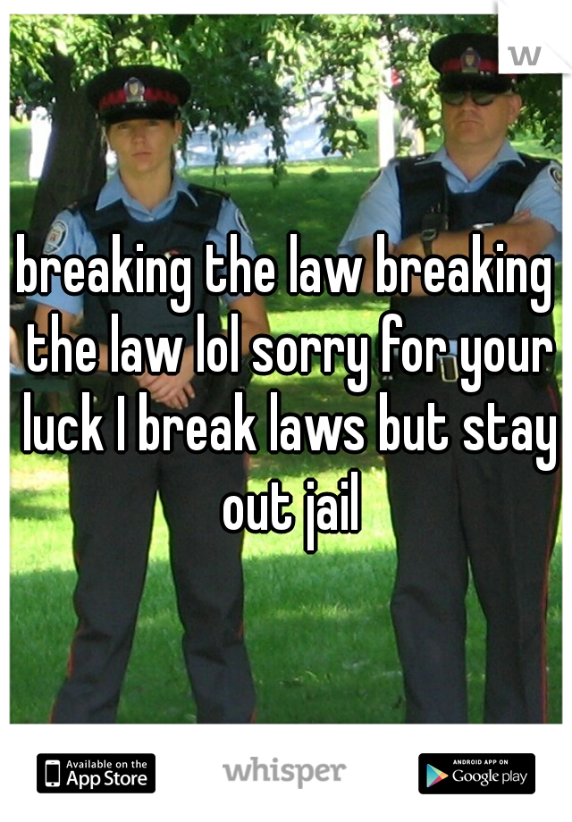 breaking the law breaking the law lol sorry for your luck I break laws but stay out jail
