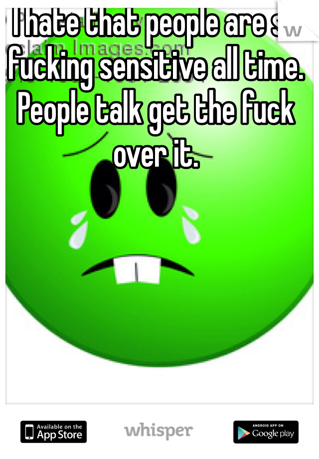 I hate that people are so fucking sensitive all time. People talk get the fuck over it.