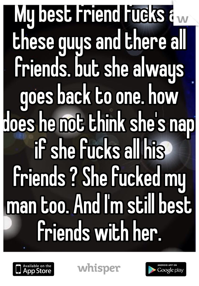 My best friend fucks all these guys and there all friends. but she always goes back to one. how does he not think she's nap if she fucks all his friends ? She fucked my man too. And I'm still best friends with her. 