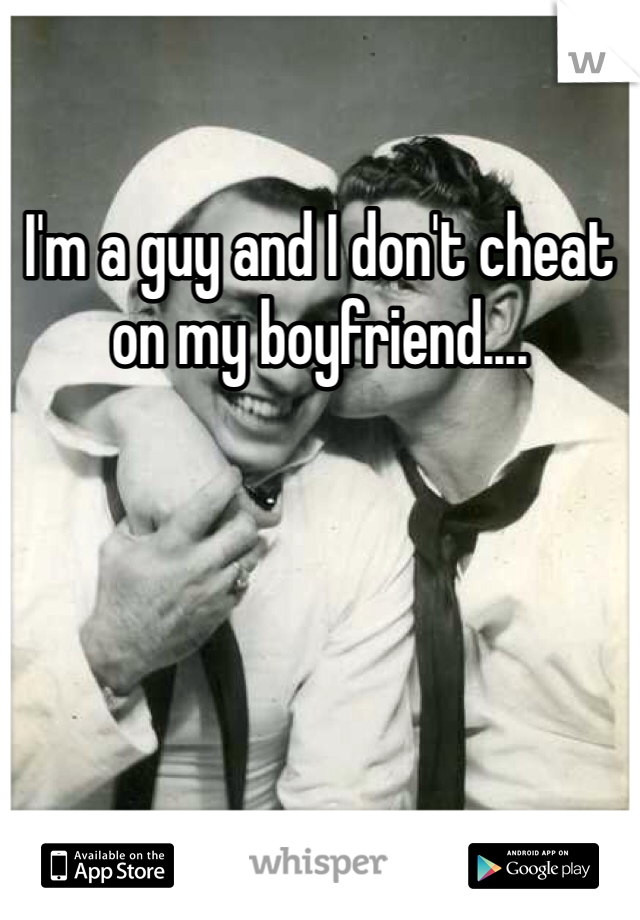 I'm a guy and I don't cheat on my boyfriend.... 