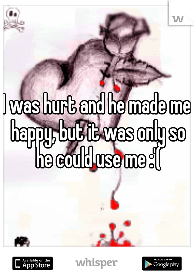 I was hurt and he made me happy, but it was only so he could use me :'(