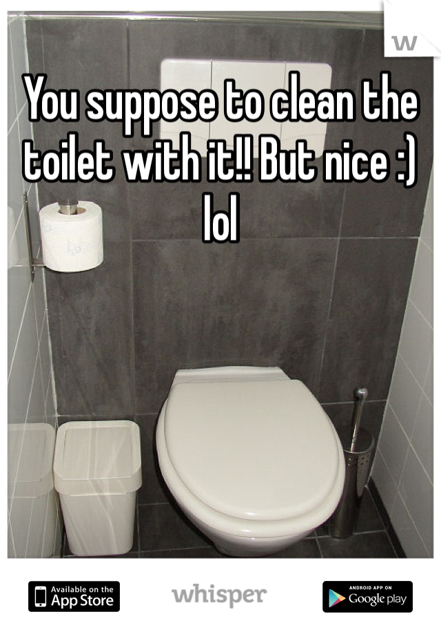 You suppose to clean the toilet with it!! But nice :) lol