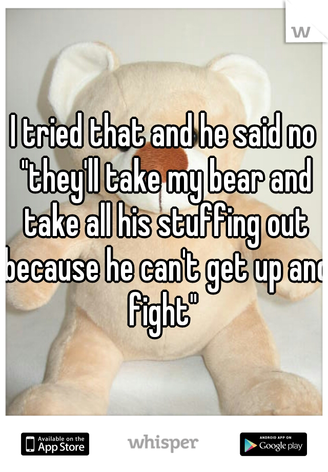 I tried that and he said no "they'll take my bear and take all his stuffing out because he can't get up and fight" 