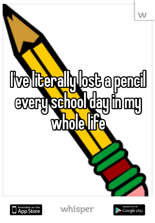 I've literally lost a pencil every school day in my whole life 
