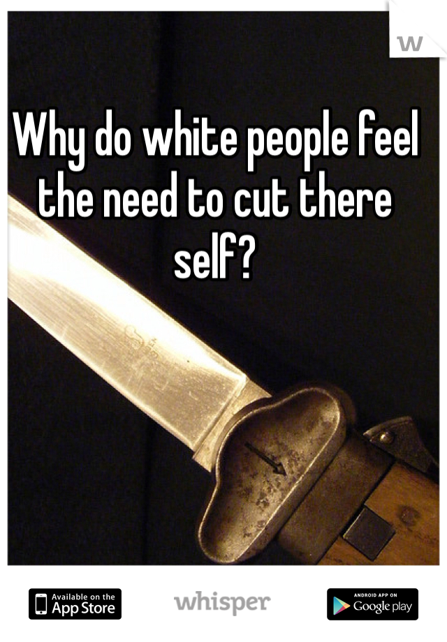 Why do white people feel the need to cut there self? 