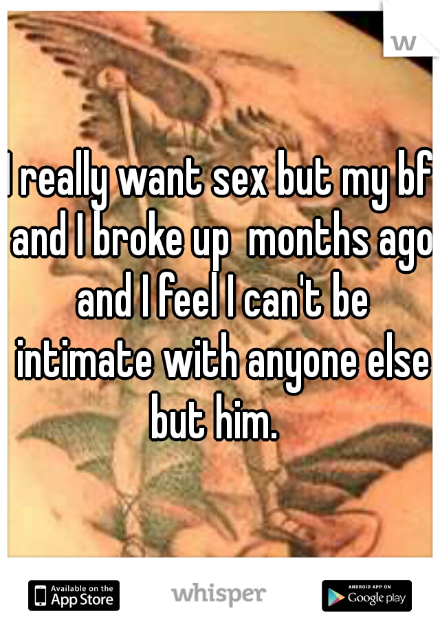 I really want sex but my bf and I broke up  months ago and I feel I can't be intimate with anyone else but him.  