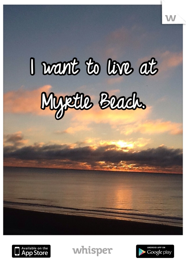 I want to live at Myrtle Beach. 
