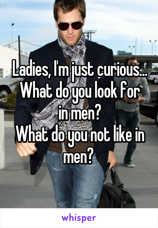 Ladies, I'm just curious...
What do you look for in men?
What do you not like in men? 