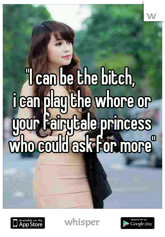"I can be the bitch, 
i can play the whore or your fairytale princess 
who could ask for more"