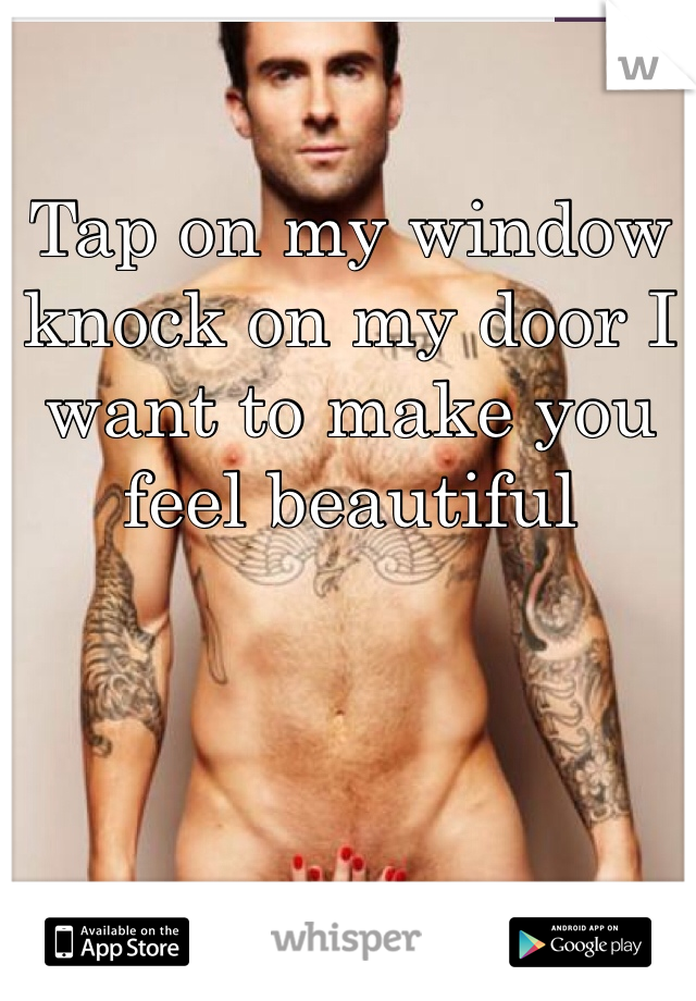 Tap on my window knock on my door I want to make you feel beautiful