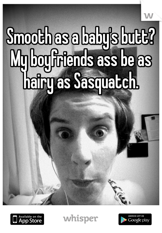 Smooth as a baby's butt? My boyfriends ass be as hairy as Sasquatch.