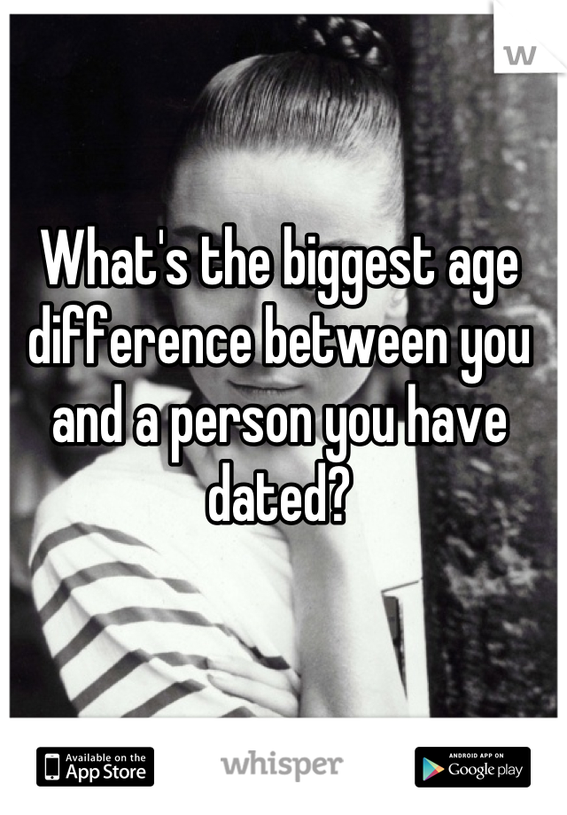 What's the biggest age difference between you and a person you have dated?
