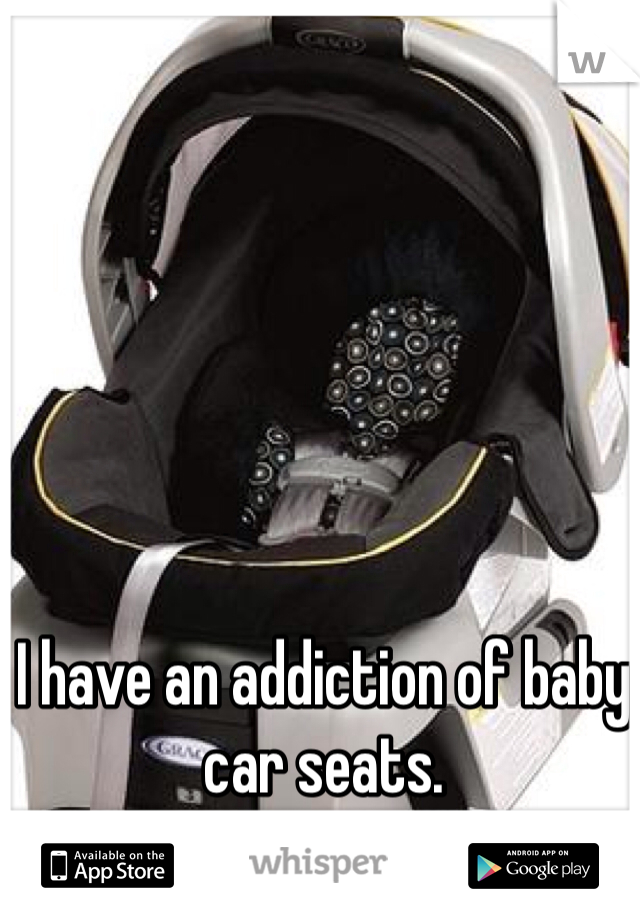 I have an addiction of baby car seats. 