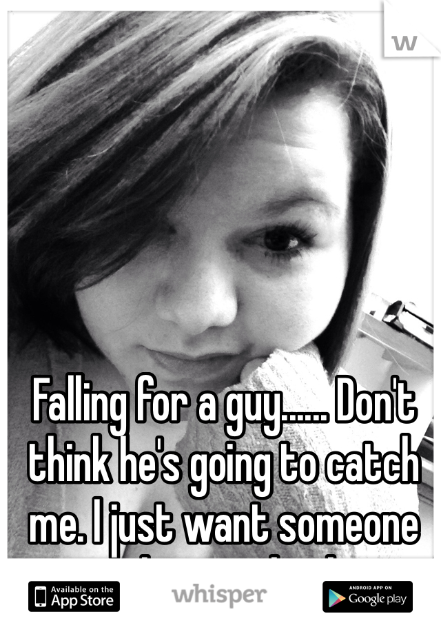 Falling for a guy...... Don't think he's going to catch me. I just want someone to love me back. 