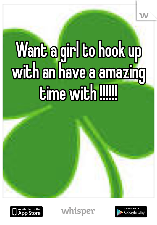 Want a girl to hook up with an have a amazing time with !!!!!!