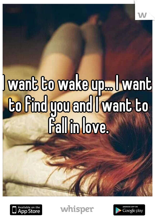 I want to wake up... I want to find you and I want to fall in love.