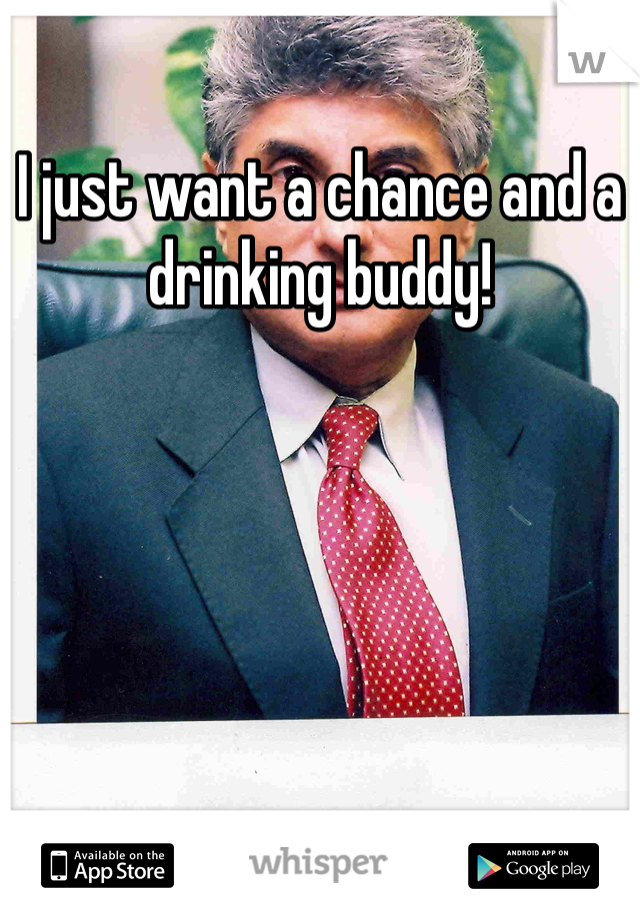 I just want a chance and a drinking buddy! 