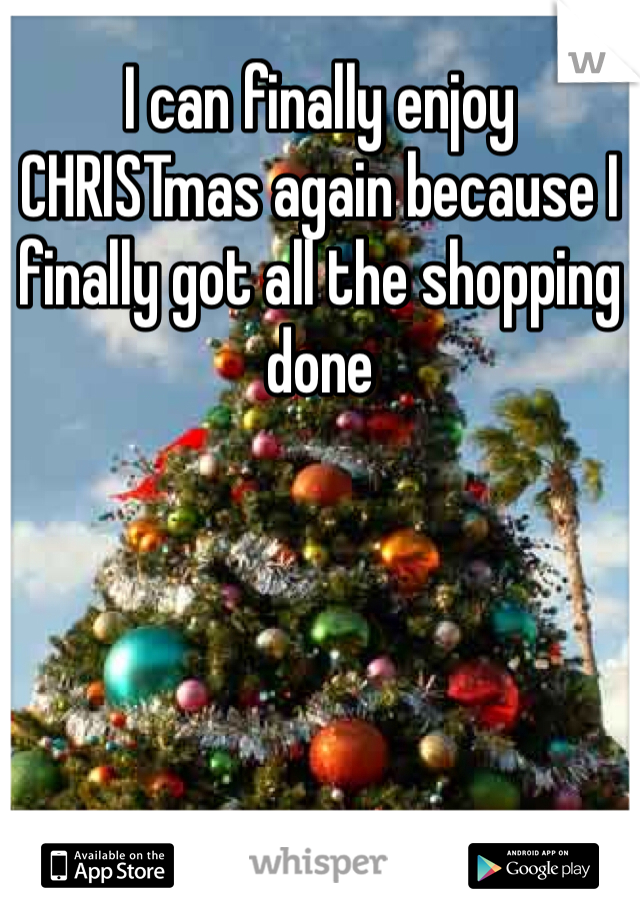 I can finally enjoy CHRISTmas again because I finally got all the shopping done 