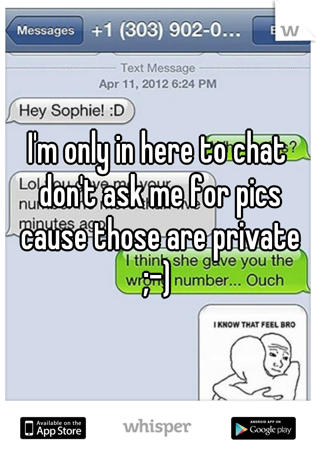 I'm only in here to chat don't ask me for pics cause those are private ;-) 