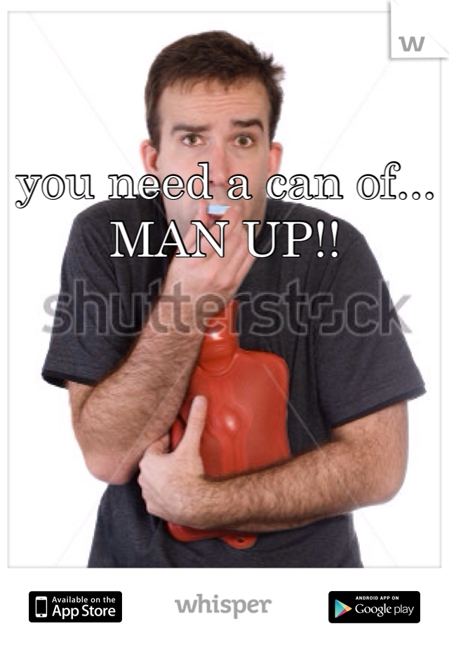 you need a can of... MAN UP!!
