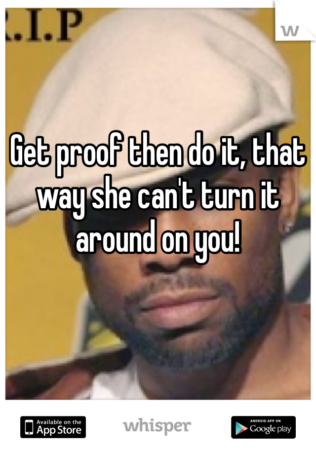 


Get proof then do it, that way she can't turn it around on you!