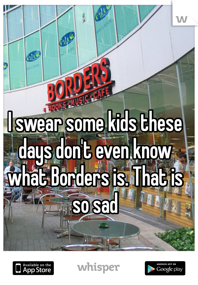 I swear some kids these days don't even know what Borders is. That is so sad 