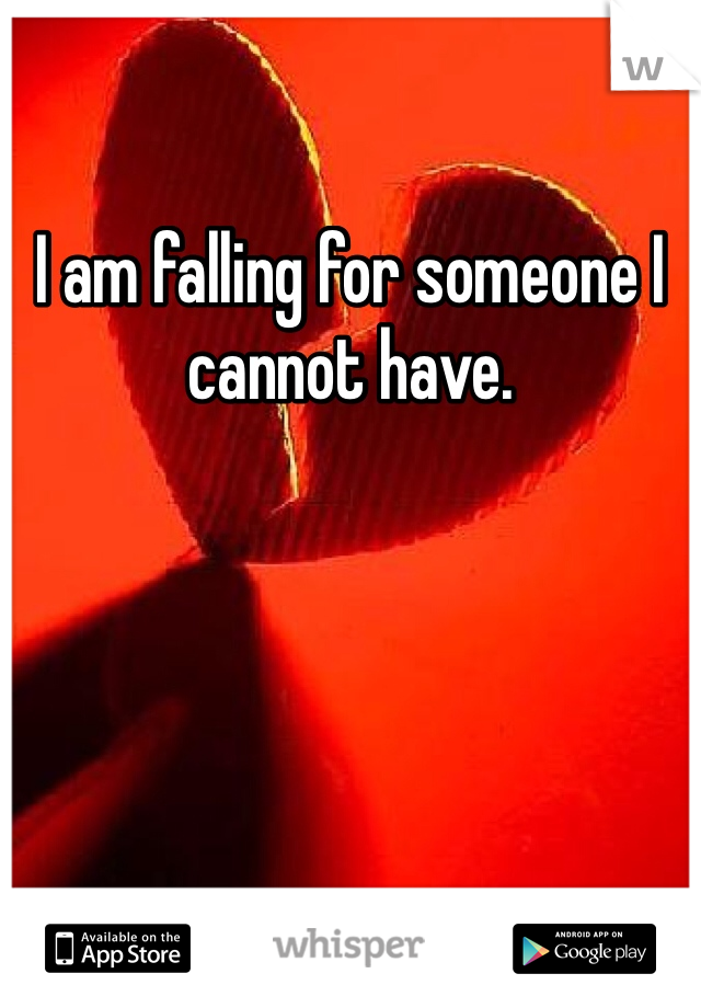 I am falling for someone I cannot have. 
