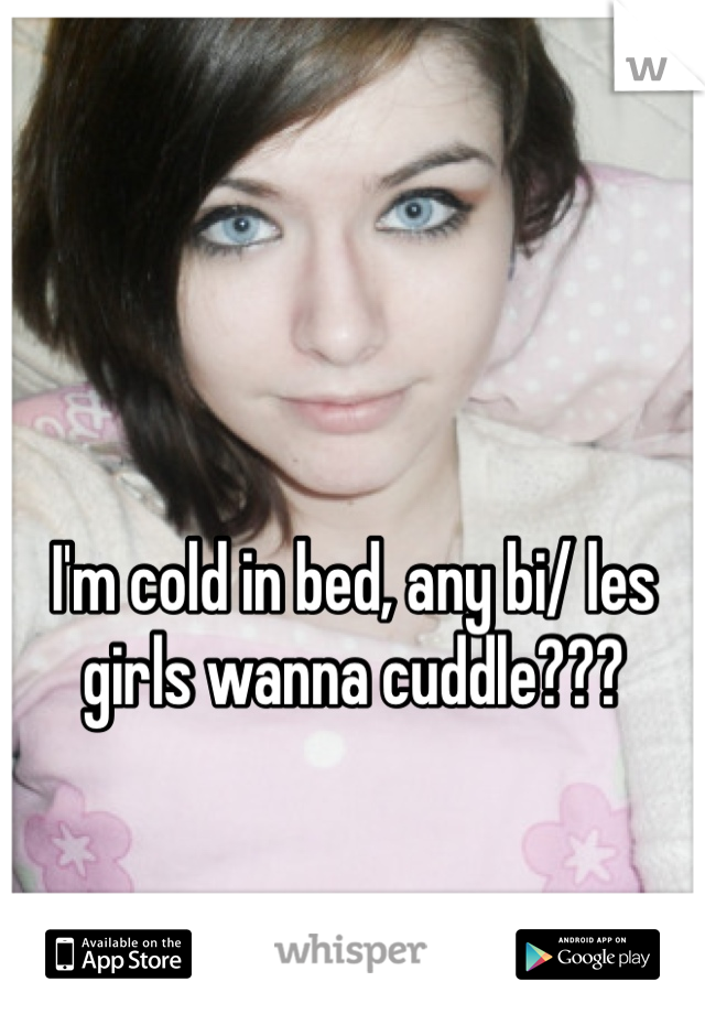I'm cold in bed, any bi/ les girls wanna cuddle???