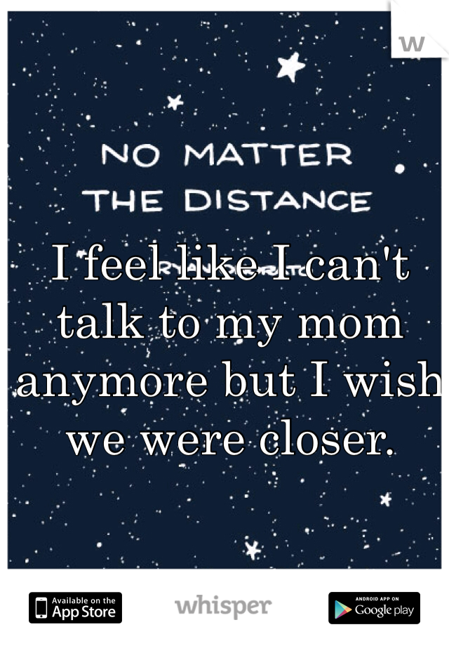 I feel like I can't talk to my mom anymore but I wish we were closer. 