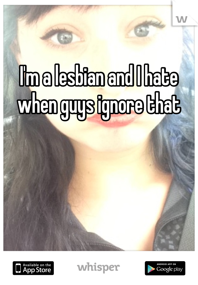 I'm a lesbian and I hate when guys ignore that