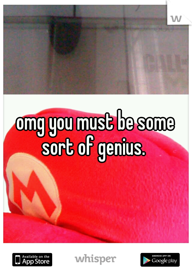 omg you must be some sort of genius.  