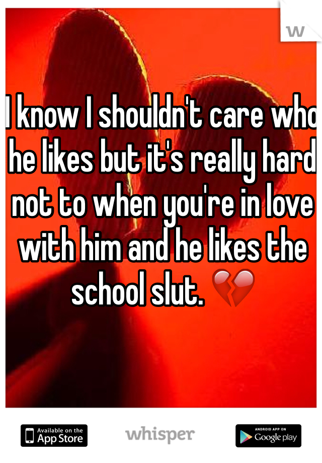I know I shouldn't care who he likes but it's really hard not to when you're in love with him and he likes the school slut. 💔