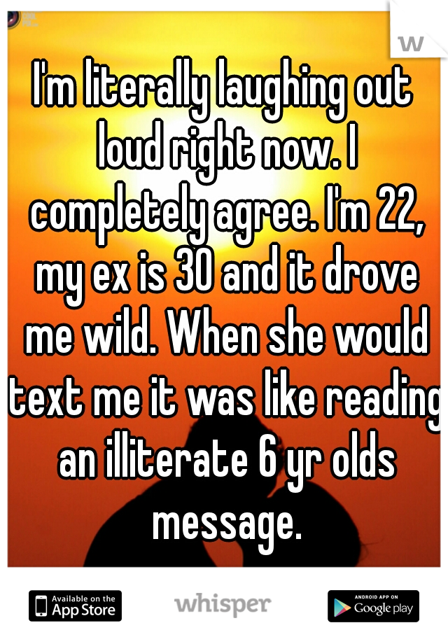 I'm literally laughing out loud right now. I completely agree. I'm 22, my ex is 30 and it drove me wild. When she would text me it was like reading an illiterate 6 yr olds message.