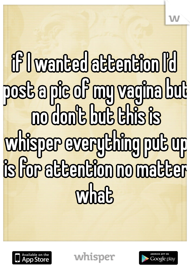 if I wanted attention I'd post a pic of my vagina but no don't but this is whisper everything put up is for attention no matter what 