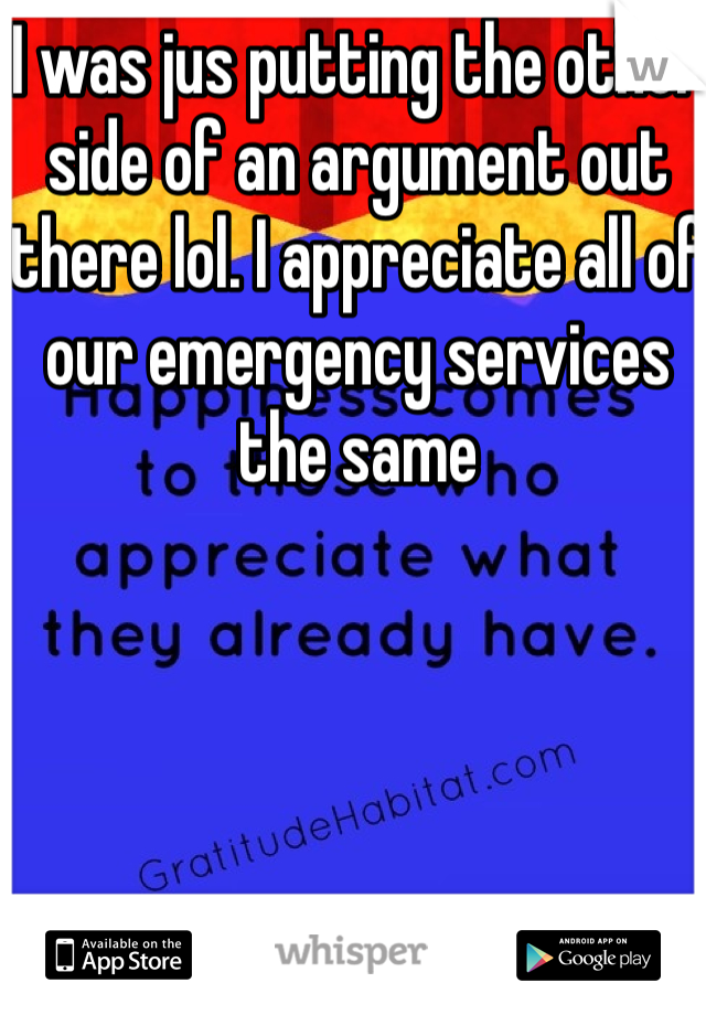 I was jus putting the other side of an argument out there lol. I appreciate all of our emergency services the same