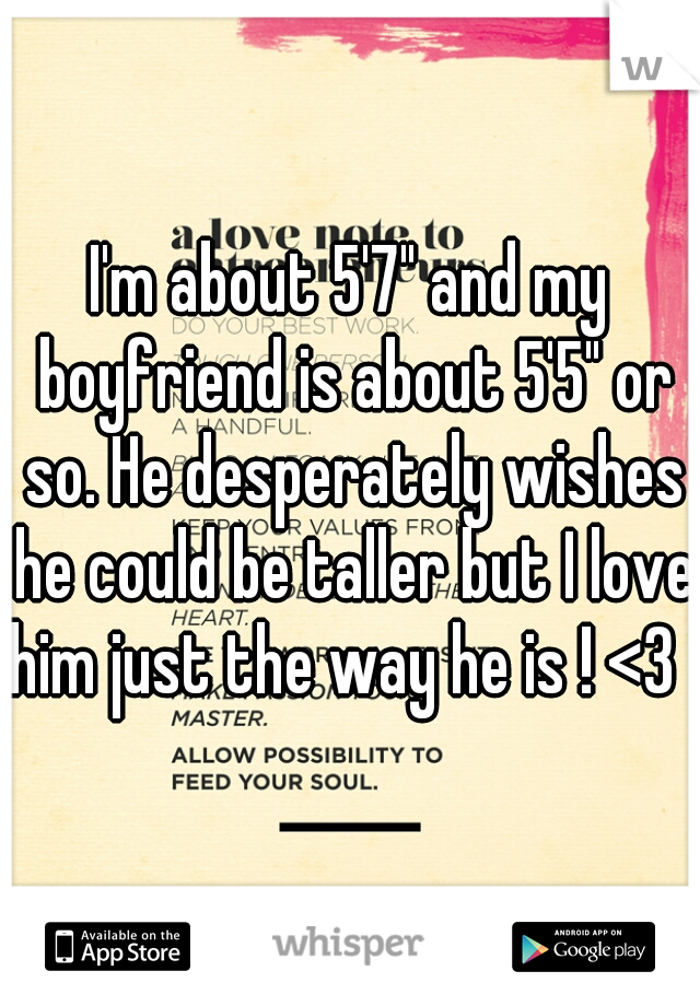 I'm about 5'7" and my boyfriend is about 5'5" or so. He desperately wishes he could be taller but I love him just the way he is ! <3  