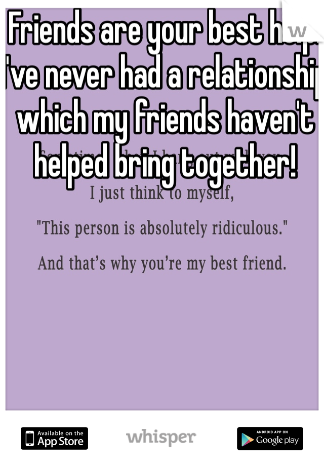 Friends are your best help! I've never had a relationship which my friends haven't helped bring together!