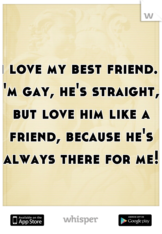 i love my best friend.
i'm gay, he's straight, but love him like a friend, because he's always there for me!  