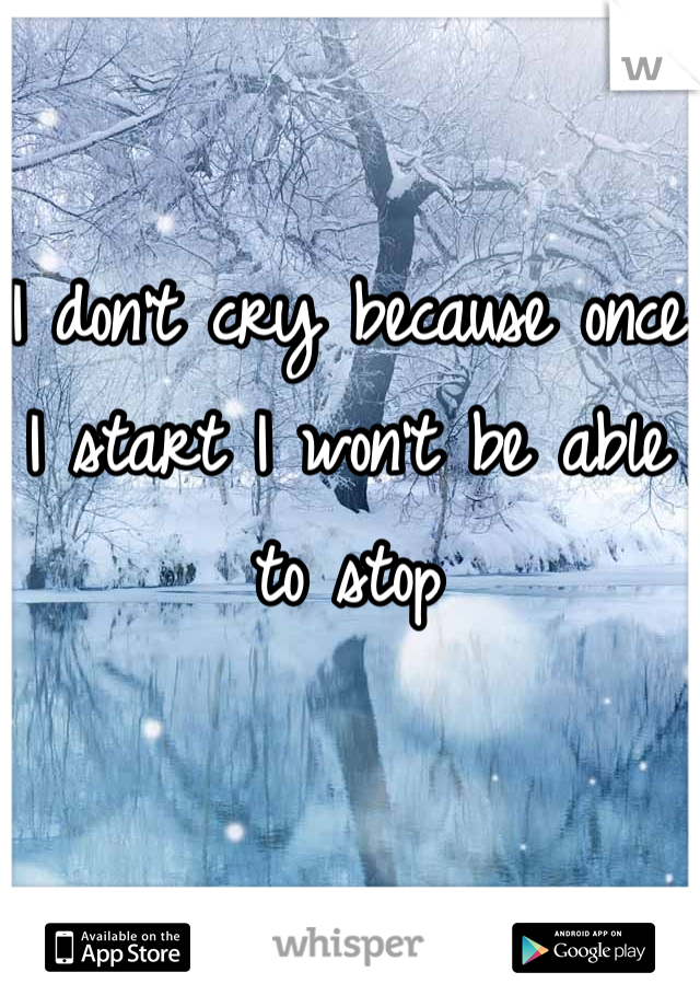 I don't cry because once I start I won't be able to stop