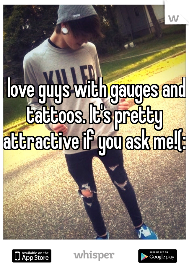 I love guys with gauges and tattoos. It's pretty attractive if you ask me!(: