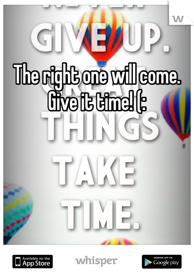The right one will come. Give it time! (: