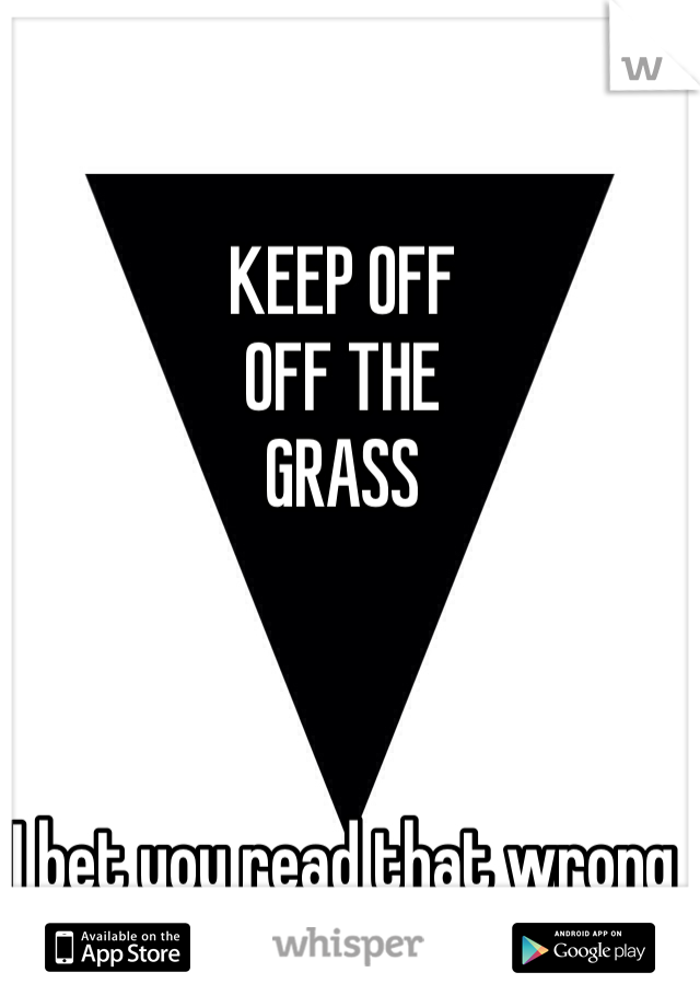 KEEP OFF
OFF THE
GRASS



I bet you read that wrong
