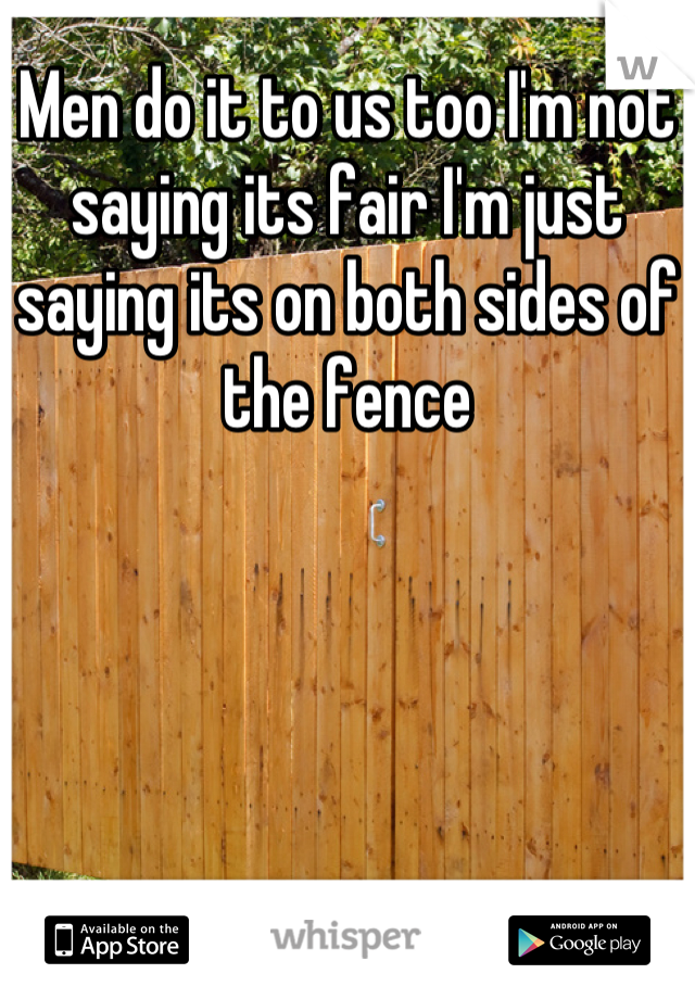 Men do it to us too I'm not saying its fair I'm just saying its on both sides of the fence