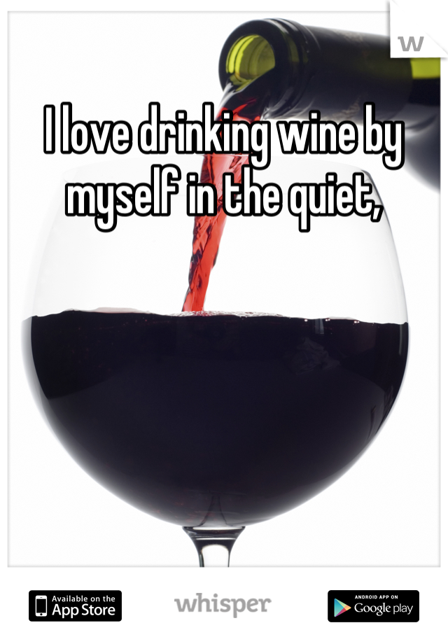 I love drinking wine by myself in the quiet,