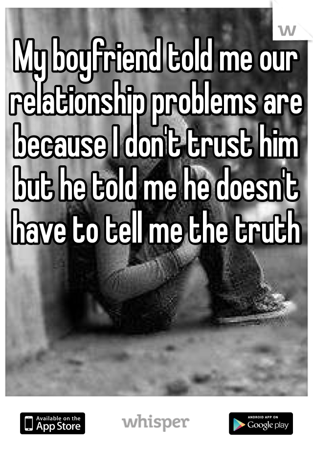 My boyfriend told me our relationship problems are because I don't trust him but he told me he doesn't have to tell me the truth