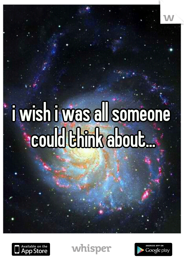 i wish i was all someone could think about...